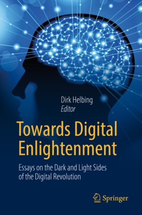 Dir Helbing, Dirk Helbing - Towards Digital Enlightenment - Essays on the Dark and Light Sides of the Digital Revolution
