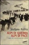 Stefano Ardito - Alpi di guerra, Alpi di pace. Luoghi, volti e storie della grande guerra sulle Alpi
