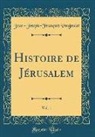Jean-Joseph-François Poujoulat - Histoire de Jérusalem, Vol. 1 (Classic Reprint)