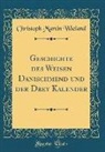Christoph Martin Wieland - Geschichte des Weisen Danischmend und der Drey Kalender (Classic Reprint)