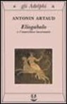 Antonin Artaud, A. Galvano - Eliogabalo o l'anarchico incoronato