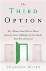 Shannon Miles - The Third Option: Why a Woman Doesn't Have to Choose Between a Career and Family, But Can Actually Have Both and Succeed