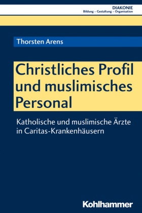Thorsten Arens, Hanns-Stephan Haas, Beat Hofmann, Beate Hofmann, Christoph Sigrist - Christliches Profil und muslimisches Personal Katholische und muslimische Ärzte in Caritas-Krankenhäusern