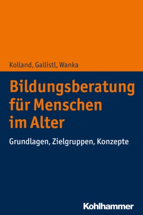 Ver Gallistl, Vera Gallistl, Franz Kolland, Franz (Prof. Dr. Kolland, Franz (Prof. Dr.) Kolland, … - Bildungsberatung für Menschen im Alter Grundlagen, Zielgruppen, Konzepte