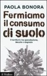 Paola Bonora - Fermiamo il consumo di suolo. Il territorio tra speculazione, incuria e degrado