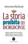 Antonino Ballarati - La storia proibita dei Borbone. Regno delle Due Sicilie, nient'altro che la verità