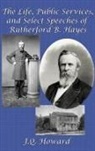 J. Q. Howard - The Life, Public Services, and Select Speeches of Rutherford B. Hayes