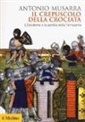 Antonio Musarra - Il crepuscolo della crociata. L'Occidente e la perdita della Terrasanta