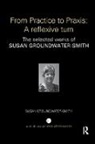 Groundwater-Smith, Susan Groundwater-Smith, Susan (University of Sydney Groundwater-Smith, Groundwater-Smith Susan - From Practice to Praxis: A Reflexive Turn