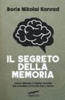 Nikolai Boris Konrad - Il segreto della memoria. Come allenare il nostro cervello per ricordare tutto ciò che ci serve