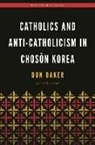 Don Baker, Franklin Rausch, Christopher Bae, Christopher J Bae, Christopher J. Bae - Catholics and Anti-Catholicism in Chos&#335;n Korea