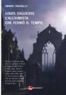 Ennery Taramelli - Louis Daguerre. L'alchimista che fermò il tempo
