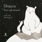 Lorenzo Naia, Roberta Rossetti - Ghiaccio. Amici agli antipodi