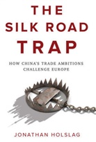 J Holslag, Jonathan Holslag - Silk Road Trap, How China''s Trade Ambitions Challenge Europe