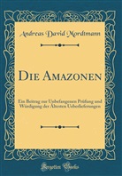 Andreas David Mordtmann - Die Amazonen: Ein Beitrag Zur Unbefangenen Prüfung Und Würdigung Der Ältesten Ueberlieferungen (Classic Reprint)