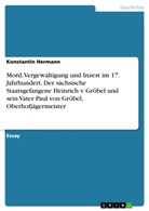 Konstantin Hermann - Mord, Vergewaltigung und Inzest im 17. Jahrhundert. Der sächsische Staatsgefangene Heinrich v. Gröbel und sein Vater Paul von Gröbel, Oberhofjägermeister