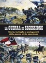 Roberto Chiavini - La guerra di secessione. Storie, battaglie e protagonisti della Guerra civile americana