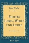 Kuno Fischer - Fichtes Leben, Werke und Lehre (Classic Reprint)