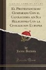 Jaime Balmes - El Protestantismo Comparado Con el Catolicismo, en Sus Relaciones Con la Civilizacion Europea, Vol. 1 (Classic Reprint)