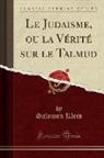 Salomon Klein - Le Judaisme, ou la Vérité sur le Talmud (Classic Reprint)