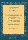 Adolf Muller, Adolf Müller - de Antisthenis Cynici Vita Et Scriptis: Dissertatio Inauguralis (Classic Reprint)