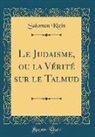Salomon Klein - Le Judaisme, ou la Vérité sur le Talmud (Classic Reprint)