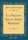 Johann Sebastian Bach - La Passion Selon Saint Mathieu (Classic Reprint)