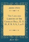 Amédée Pichot - The Life and Labours of Sir Charles Bell, K. G. H., F. R. S. S., L.& E (Classic Reprint)