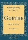 Oscar Browning - Goethe: His Life and Writings (Classic Reprint)