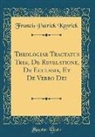 Francis Patrick Kenrick - Theologiae Tractatus Tres, De Revelatione, De Ecclesia, Et De Verbo Dei (Classic Reprint)