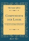 Hermann Ulrici - Compendium Der Logik: Zum Selbstunterricht Und Zur Benutzung Für Vorträge Auf Universitäten Und Gymnasien (Classic Reprint)