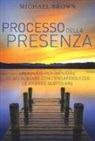 Michael Brown - Il processo della presenza. Un viaggio per imparare ad affrontare con consapevolezza le vicende quotidiane