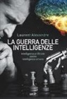 Laurent Alexandre - La guerra delle intelligenze. Intelligenza artificiale «contro» intelligenza umana