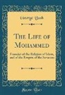 George Bush - The Life of Mohammed: Founder of the Religion of Islam, and of the Empire of the Saracens (Classic Reprint)