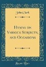 John Clark - Hymns on Various Subjects, and Occasions (Classic Reprint)