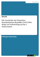 Gina M, Gina M. - Die Geschichte der Deutschen Demokratischen Republik (1945-1990). Skript zur Vorbereitung auf das 1. Staatsexamen
