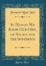 Francois Rene Blot, François René Blot - In Heaven We Know Our Own, or Solace for the Suffering (Classic Reprint)