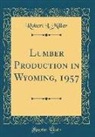 Robert L. Miller - Lumber Production in Wyoming, 1957 (Classic Reprint)