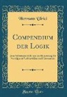 Hermann Ulrici - Compendium Der Logik: Zum Selbstunterricht Und Zur Benutzung Für Vorträge Auf Universitäten Und Gymnasien (Classic Reprint)