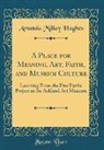 Amanda Millay Hughes - A Place for Meaning, Art, Faith, and Museum Culture: Learning from the Five Faiths Project at the Ackland Art Museum (Classic Reprint)