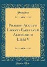 Phaedrus - Phaedri Augusti Liberti Fabularum Aesopiarum Libri V (Classic Reprint)