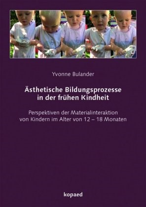 Yvonne Bulander - Ästhetische Bildungsprozesse in der frühen Kindheit - Perspektiven der Materialinteraktion von Kindern im Alter von 12 - 18 Monaten