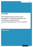 Astrid Wille - Die Veränderung der Form aus der Perspektive von Fanfaren-Episode und Seitenthema in Beethovens Leonore-Ouvertüren op. 72 Nr. 2 und Nr. 3