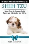 Alex Seymour - Shih Tzu Dogs - The Complete Owners Guide from Puppy to Old Age. Buying, Caring For, Grooming, Health, Training and Understanding Your Shih Tzu