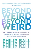 Philip Ball, Ball Philip - Beyond Weird: Why Everything you Though you Knew About Quantum