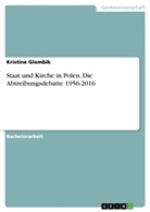 Kristine Glombik - Staat und Kirche in Polen. Die Abtreibungsdebatte 1956-2016