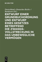 Bundesr, Deutschland / Bundesrat, Deutschlan Deutschland &lt;Deutsches Reich&gt;, Deutschland Deutschland &lt;Deutsches Reich&gt;, Deutschland &lt;Deutsches Reich&gt; / Bundesrat, Deutschland Bundesrat - Entwurf einer Grundbuchordnung und Entwurf eines Gesetzes betreffend die Zwangsvollstreckung in das unbewegliche Verm&ouml;gen