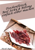 Nicole Boger - Trockenfleisch, Beef Jerky & Biltong einfach selber machen: über 100 leckere Rezepte