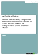 José Raúl Pérez Martínez - Servicios bibliotecarios y competencias profesionales en Bibliotecas Cubanas del Sistema Nacional de Salud. En correspondencia con los escenarios actuales