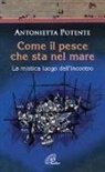 Antonietta Potente - Come il pesce che sta nel mare. La mistica del luogo dell'incontro